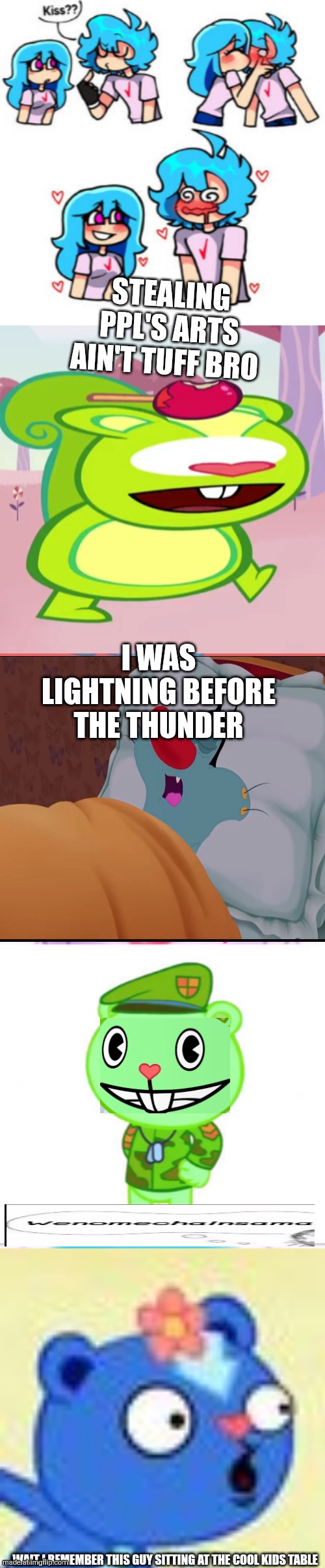 ME AND FRUITY ARE GOING THERE | Stealing ppl's arts ain't tuff bro; I was lightning before the thunder; Wait I remember this guy sitting at the cool kids table | image tagged in get me out ts bs | made w/ Imgflip meme maker