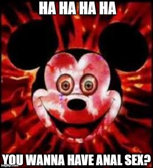 Mickey Mouse Creepy | HA HA HA HA; You wanna have anal sex? | image tagged in mickey mouse creepy | made w/ Imgflip meme maker