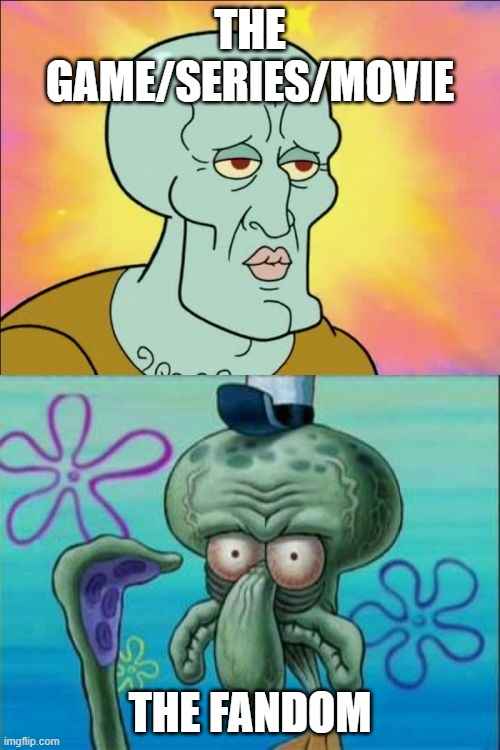Name a fandom that's like this | THE GAME/SERIES/MOVIE; THE FANDOM | image tagged in memes,squidward | made w/ Imgflip meme maker