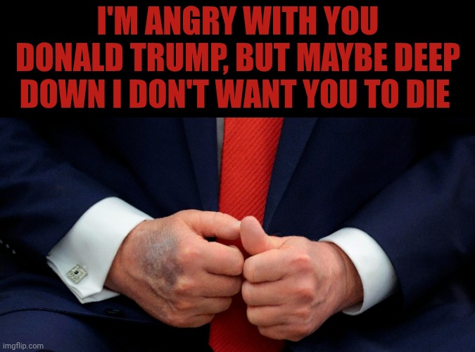 I don't know how to feel about it... | I'm angry with you Donald Trump, but maybe deep down i don't want you to die | made w/ Imgflip meme maker