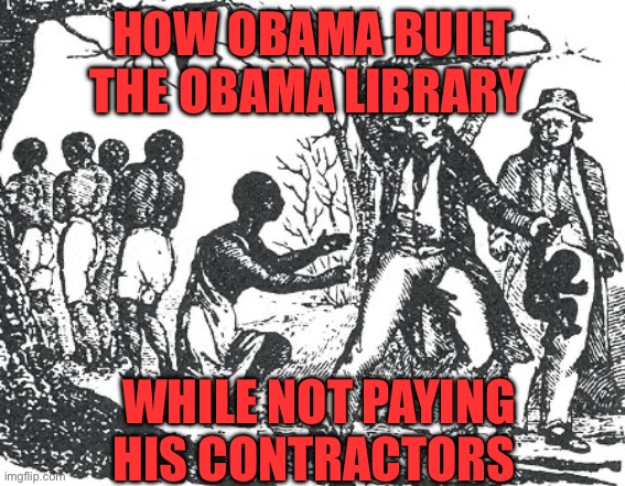 Obama Library | How Obama built the Obama library; While not paying his contractors | image tagged in o'reilly slavery,obama,politics,political meme,donald trump,slavery | made w/ Imgflip meme maker