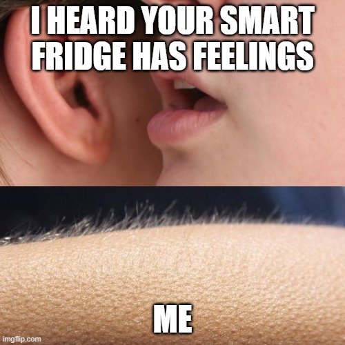 Fridge Feelings | I HEARD YOUR SMART FRIDGE HAS FEELINGS; ME | image tagged in whisper and goosebumps | made w/ Imgflip meme maker
