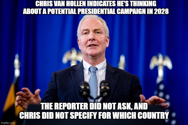 Chris Van Hollen indicates he's thinking about a potential presidential campaign in 2028 | Chris Van Hollen indicates he's thinking about a potential presidential campaign in 2028; The reporter did not ask, and Chris did not specify for which country | image tagged in vanhollen | made w/ Imgflip meme maker