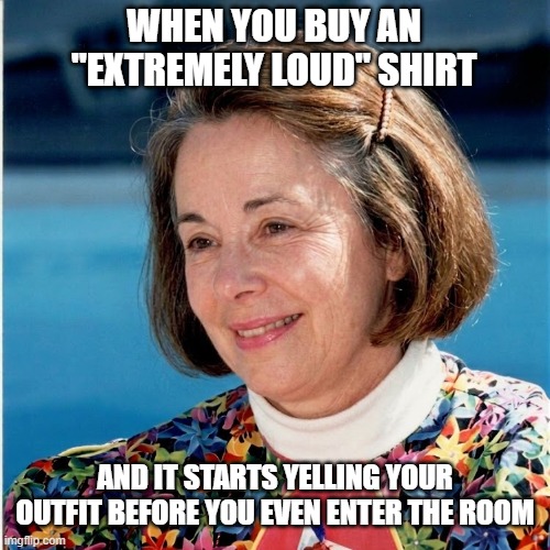 Woman With Loud Shirt | WHEN YOU BUY AN "EXTREMELY LOUD" SHIRT; AND IT STARTS YELLING YOUR OUTFIT BEFORE YOU EVEN ENTER THE ROOM | image tagged in woman,loud shirt,silly memes,funny meme | made w/ Imgflip meme maker