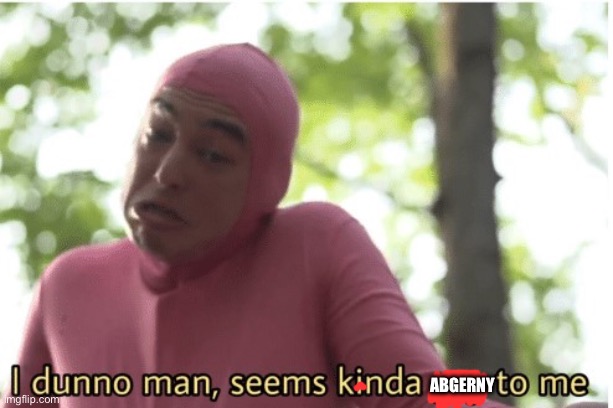 I dunno man seems kinda gay to me | Abgerny | image tagged in i dunno man seems kinda gay to me | made w/ Imgflip meme maker