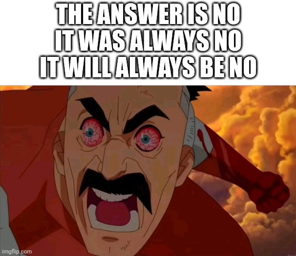 Omniman red eyes | The answer is no
It was always no
It will always be no | image tagged in omniman red eyes | made w/ Imgflip meme maker