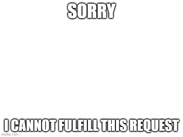 Sorry i cannot fulfill this request | sorry; i cannot fulfill this request | image tagged in sorry i cannot fulfill this request | made w/ Imgflip meme maker