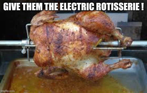 Give them the electric rotisserie ! | image tagged in roast chicken | made w/ Imgflip meme maker