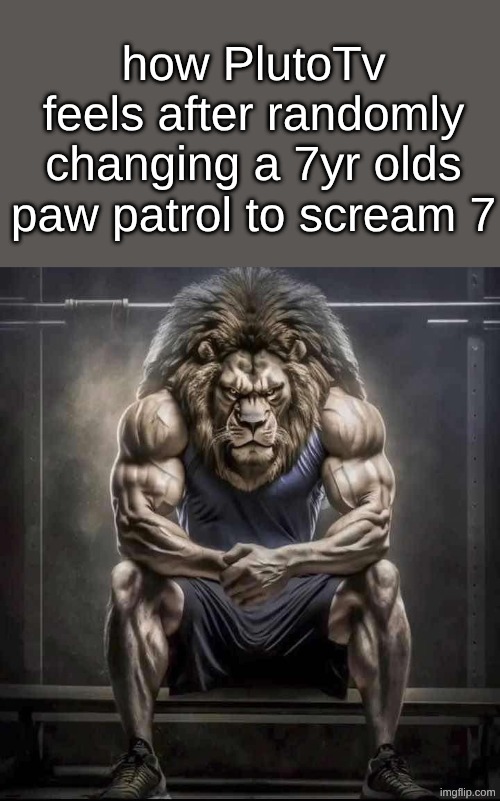 How bro felt after saying that | how PlutoTv feels after randomly changing a 7yr olds paw patrol to scream 7 | image tagged in how bro felt after saying that | made w/ Imgflip meme maker