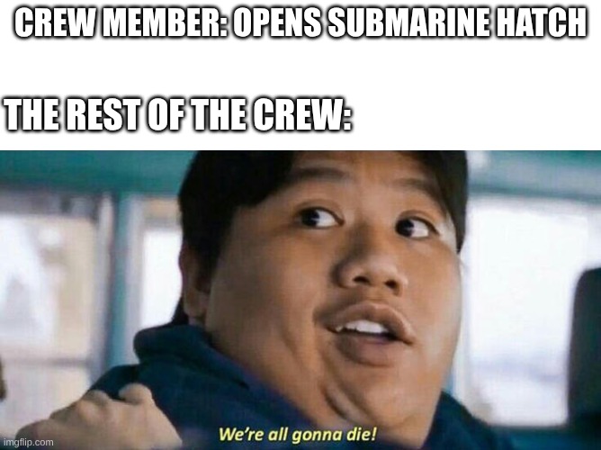 imagine this situation | crew member: opens Submarine hatch; the rest of the crew: | image tagged in we're all gonna die,memes,submarine | made w/ Imgflip meme maker