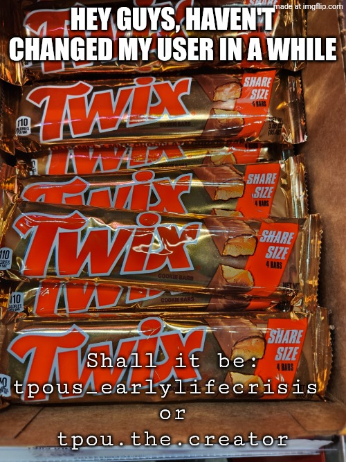 hey guys, haven't changed my user in a while; Shall it be:
tpous_earlylifecrisis 
or
tpou.the.creator | made w/ Imgflip meme maker