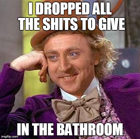 I DROPPED ALL THE SHITS TO GIVE IN THE BATHROOM | image tagged in memes,creepy condescending wonka | made w/ Imgflip meme maker