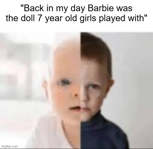 "Back in my day Barbie was the doll 7 year old girls played with" | image tagged in half baby half toddler | made w/ Imgflip meme maker