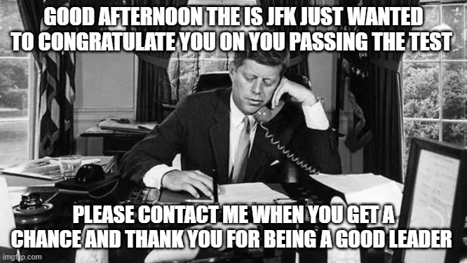 jfk | good afternoon the is jfk just wanted to congratulate you on you passing the test; please contact me when you get a chance and thank you for being a good leader | image tagged in jfk | made w/ Imgflip meme maker