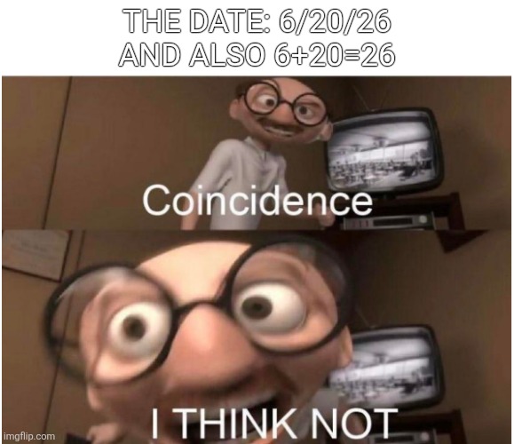 I don't think so. I know so. | The date: 6/20/26
And also 6+20=26 | image tagged in coincidence i think not,coincidence,i think not,62026,memes,memeingatitsfinest | made w/ Imgflip meme maker
