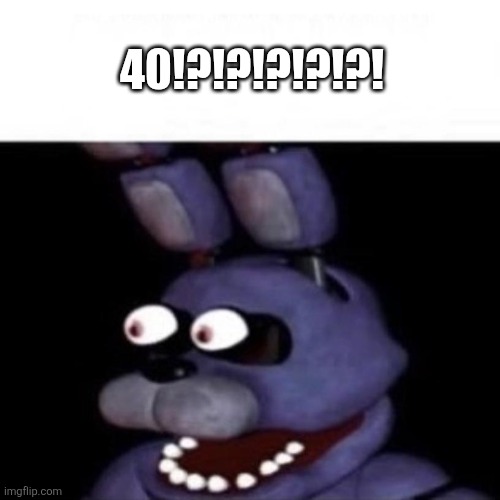 Bonnie Eye Pop | 40!?!?!?!?!?! | image tagged in bonnie eye pop | made w/ Imgflip meme maker