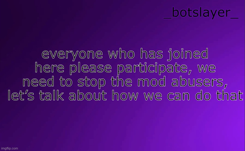 botslayer announcement temp v4 | everyone who has joined here please participate, we need to stop the mod abusers, let’s talk about how we can do that | image tagged in botslayer announcement temp v4 | made w/ Imgflip meme maker