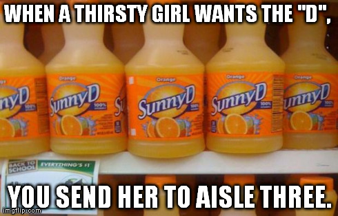 WHEN A THIRSTY GIRL WANTS THE "D",  YOU SEND HER TO AISLE THREE. | image tagged in sunnyd,thirsty,humor,memes | made w/ Imgflip meme maker