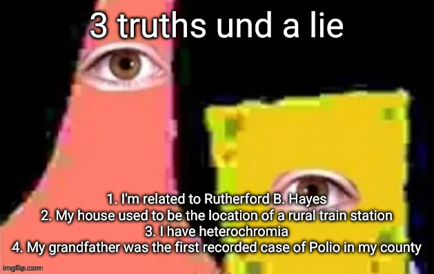 3 truths und a lie; 1. I'm related to Rutherford B. Hayes
2. My house used to be the location of a rural train station
3. I have heterochromia
4. My grandfather was the first recorded case of Polio in my county | image tagged in undefined | made w/ Imgflip meme maker