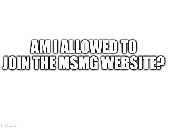 Am I allowed to join the msmg website? | made w/ Imgflip meme maker