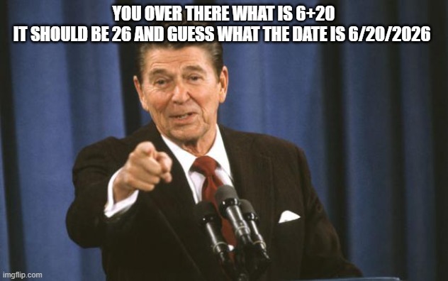Ronald Reagan | you over there what is 6+20
it should be 26 and guess what the date is 6/20/2026 | image tagged in ronald reagan | made w/ Imgflip meme maker