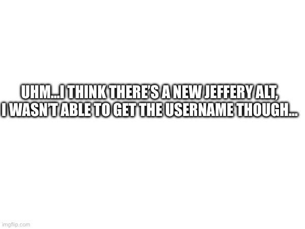 He tried posting here and… | Uhm…I think there’s a new Jeffery alt, I wasn’t able to get the username though… | made w/ Imgflip meme maker