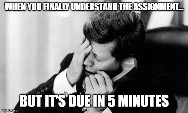 jfk | When you finally understand the assignment…; But it’s due in 5 minutes | image tagged in jfk | made w/ Imgflip meme maker
