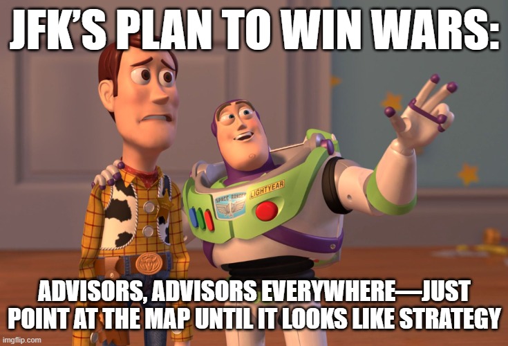 X, X Everywhere Meme | JFK’s plan to win wars:; Advisors, advisors everywhere—just point at the map until it looks like strategy | image tagged in memes,x x everywhere | made w/ Imgflip meme maker