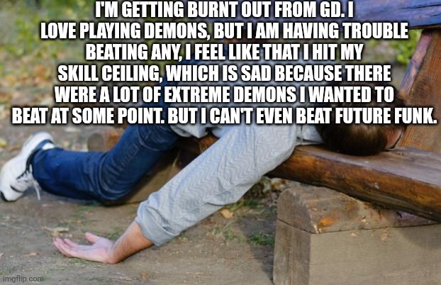 I love this stream though, except the occasional furry art. That can go. | I'm getting burnt out from GD. I love playing Demons, but I am having trouble beating any, I feel like that I hit my skill ceiling, which is sad because there were a lot of Extreme Demons I wanted to beat at some point. But I can't even beat Future Funk. | image tagged in exhausted | made w/ Imgflip meme maker