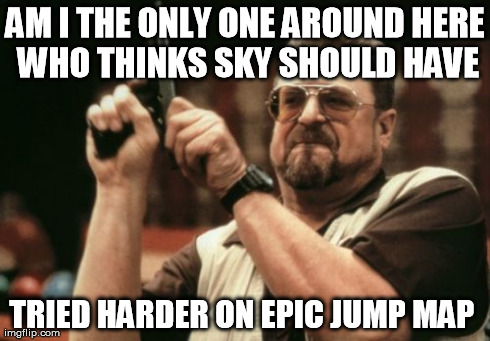 pls don't get mad at me i fan i fan | AM I THE ONLY ONE AROUND HERE WHO THINKS SKY SHOULD HAVE TRIED HARDER ON EPIC JUMP MAP | image tagged in memes,am i the only one around here | made w/ Imgflip meme maker