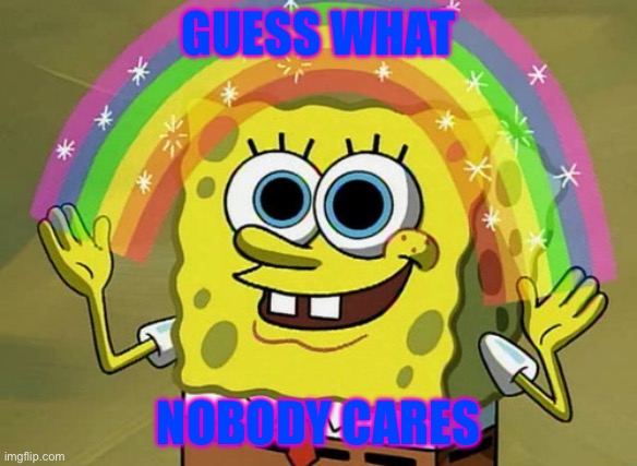 Guess ur right | Guess What; Nobody Cares | image tagged in memes,imagination spongebob | made w/ Imgflip meme maker