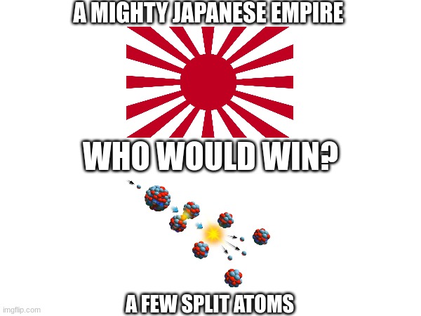 who would win | a mighty Japanese empire; who would win? a few split atoms | image tagged in history memes | made w/ Imgflip meme maker