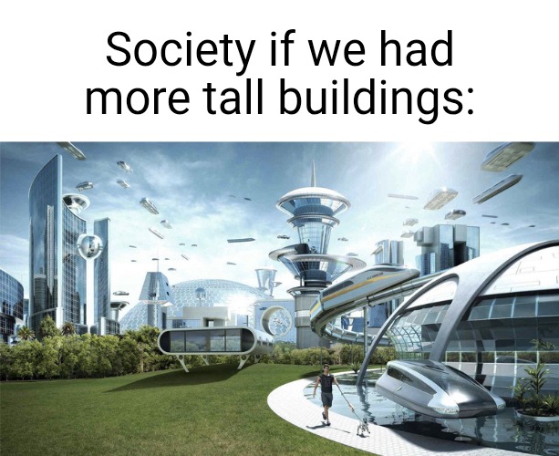 This is so true | Society if we had more tall buildings: | image tagged in the future world if,true,society if,buildings,tall,can't argue with that / technically not wrong | made w/ Imgflip meme maker