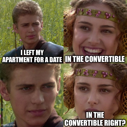 Anakin Padme 4 Panel | I LEFT MY APARTMENT FOR A DATE; IN THE CONVERTIBLE; IN THE CONVERTIBLE RIGHT? | image tagged in anakin padme 4 panel | made w/ Imgflip meme maker