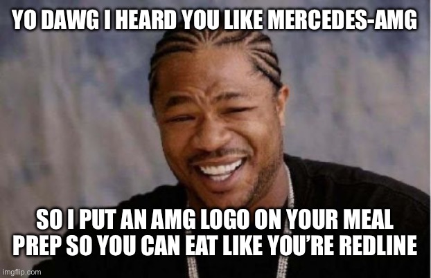 Yo Dawg Heard You | YO DAWG I HEARD YOU LIKE MERCEDES-AMG; SO I PUT AN AMG LOGO ON YOUR MEAL PREP SO YOU CAN EAT LIKE YOU’RE REDLINE | image tagged in memes,yo dawg heard you | made w/ Imgflip meme maker
