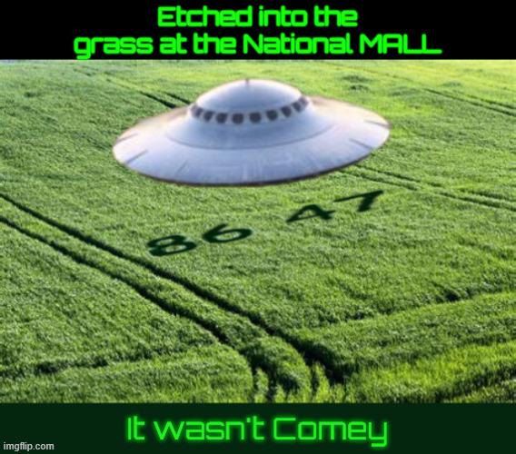 It wasn't Comey 86 47 | Etched into the grass at the National MALL | image tagged in it wasn't comey 86 47,crop circles,ufos,disclosure day,comer vs comey | made w/ Imgflip meme maker