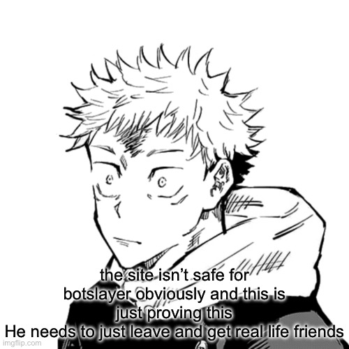 Yuji 2 | the site isn’t safe for botslayer obviously and this is just proving this
He needs to just leave and get real life friends | image tagged in yuji 2 | made w/ Imgflip meme maker