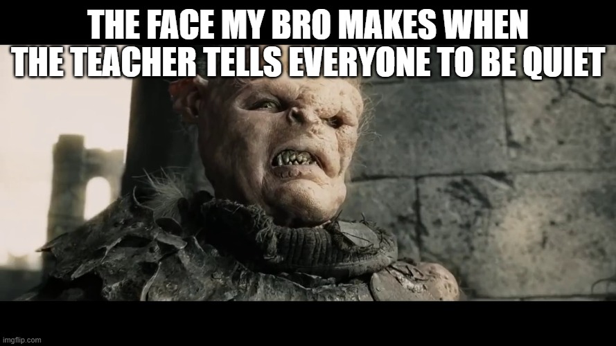 age of men | the face my bro makes when the teacher tells everyone to be quiet | image tagged in age of men | made w/ Imgflip meme maker