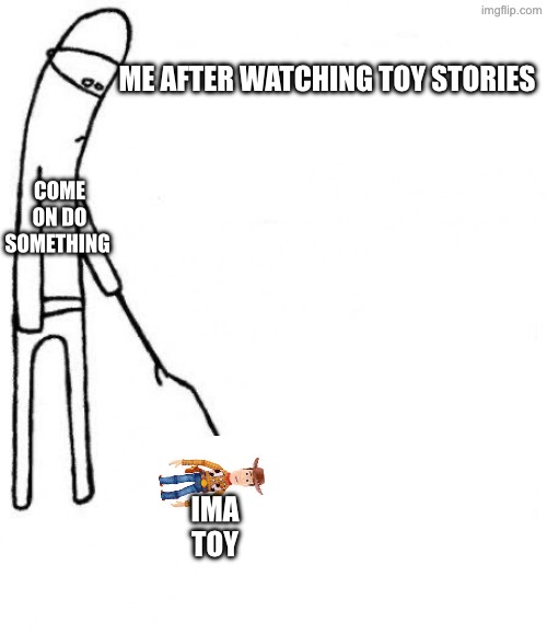 c'mon do something | Me after watching toy stories; Come on do something; Ima toy | image tagged in c'mon do something | made w/ Imgflip meme maker