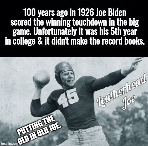 100 years ago in 1926 Joe Biden scored the winning touchdown in the big game. Unfortunately it was his 5th year in college & it didn't make  | image tagged in black background,leatherhead joe biden | made w/ Imgflip meme maker