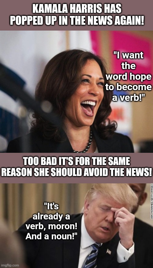 Democrat's confirmation bias is reaching godlike levels. How is this idiot still relevant? | Kamala Harris has popped up in the news again! "I want the word hope to become a verb!"; Too bad it's for the same reason she should avoid the news! "It's already a verb, moron! And a noun!" | image tagged in cackling kamala harris,fml trump facepalm,stupid liberals,liberal logic,liberal hypocrisy,biased media | made w/ Imgflip meme maker