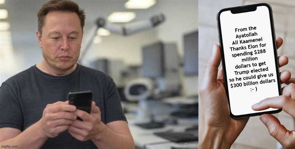 Elon gets a call from the Ayatollah | From the Ayatollah Ali Kaamenei
Thanks Elon for spending $288 million dollars to get Trump elected so he could give us 
$300 billion dollars
:- ) | image tagged in elon gets a call from the ayatollah,iran gets 300 billion doallrs,trump demanded everything and got everything he didn't ask for | made w/ Imgflip meme maker