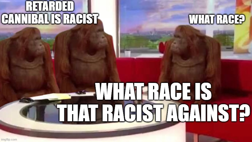Weird how no race was mentioned... | Retarded Cannibal is racist; what race? What race is that racist against? | image tagged in where monkey | made w/ Imgflip meme maker