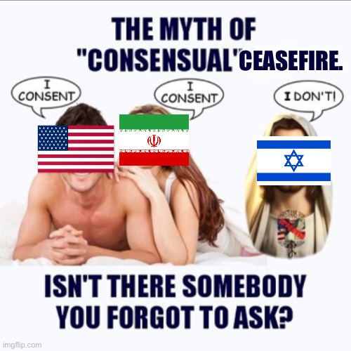 If world peace is ever within our grasp, you can bet the Israel will be there to ruin any chance of it happening. | Ceasefire. | image tagged in the myth of consensual blank,israel,iran,genocide,war criminal | made w/ Imgflip meme maker
