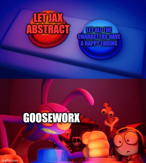 Ahh yes, the perfect ending... | Let all the characters have a happy ending; Let Jax abstract; GooseWorx | image tagged in jax press the red button,memes,funny,tadc,the amazing digital circus,spoiler alert | made w/ Imgflip meme maker