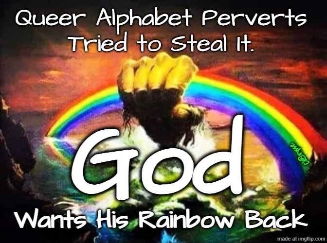 God Wants His Rainbow Back. | Queer Alphabet Perverts
Tried to Steal It. God; Cl@rysse; Wants His Rainbow Back | image tagged in god clutches rainbow,gods rainbow,noah,gods covenant,gods promises,noahs ark | made w/ Imgflip meme maker