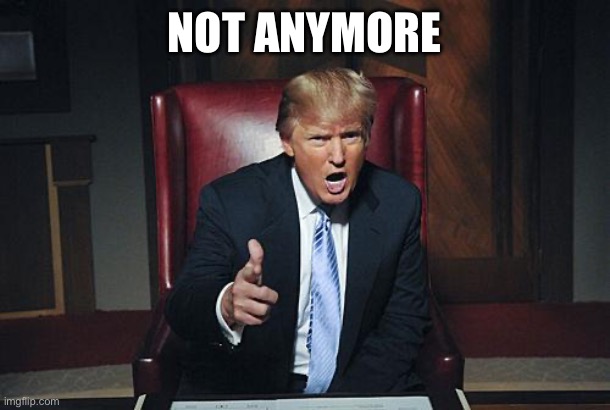 Not anymore | image tagged in donald trump you're fired | made w/ Imgflip meme maker