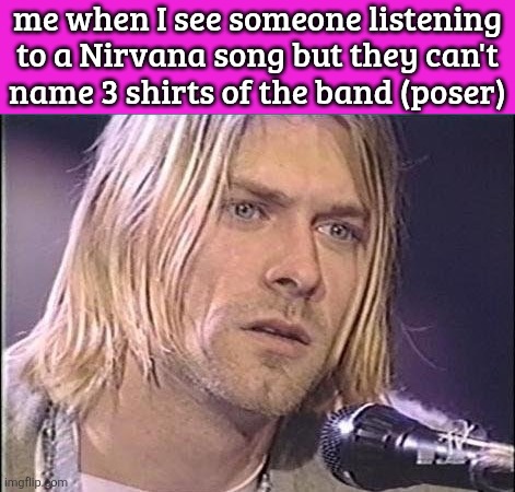 Kurt Cobain shut up | me when I see someone listening to a Nirvana song but they can't
name 3 shirts of the band (poser) | image tagged in kurt cobain shut up | made w/ Imgflip meme maker