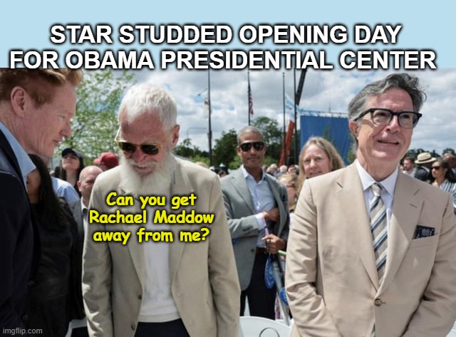 Even Letterman can't stand her | Star Studded Opening Day for Obama Presidential Center; Can you get Rachael Maddow away from me? | image tagged in obama presidential center letterman colbert | made w/ Imgflip meme maker