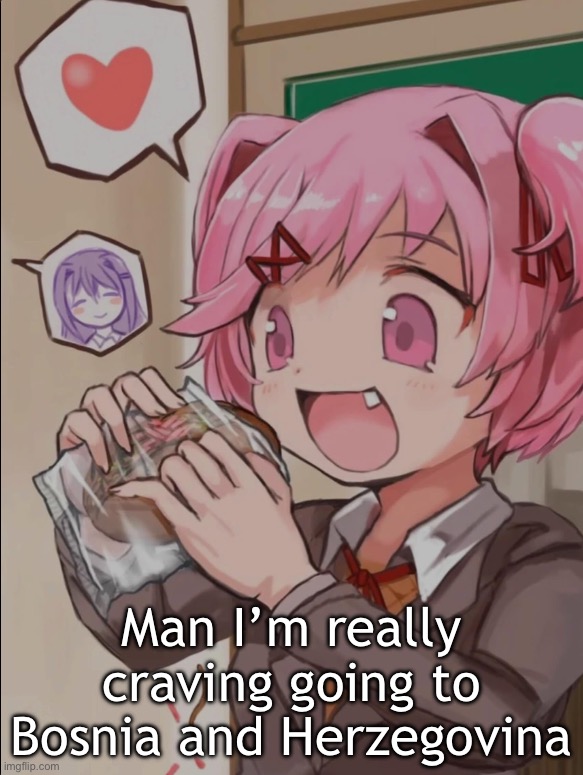 Natsuki eating a sandwich | Man I’m really craving going to Bosnia and Herzegovina | image tagged in natsuki eating a sandwich | made w/ Imgflip meme maker